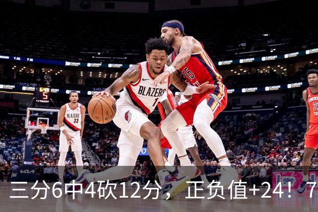 三分6中4砍12分，正负值+24！76人替补席杀出关键先生