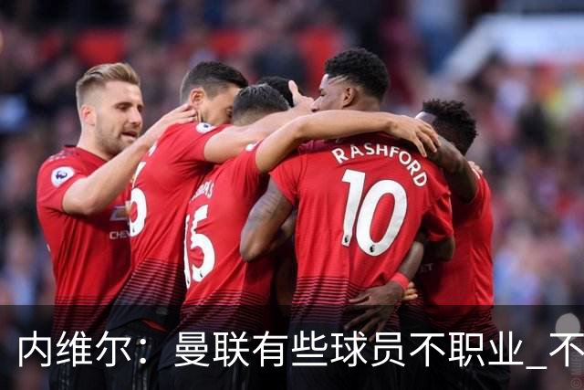 内维尔：曼联有些球员不职业 不能总是让主教练背锅