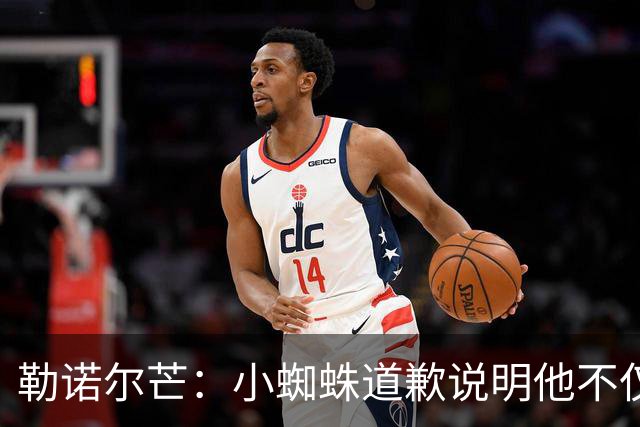 勒诺尔芒：小蜘蛛道歉说明他不仅是很棒的球员，更是一个优秀的人