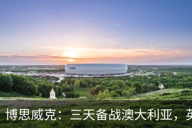 博思威克：三天备战澳大利亚，英格兰只能“少而精”