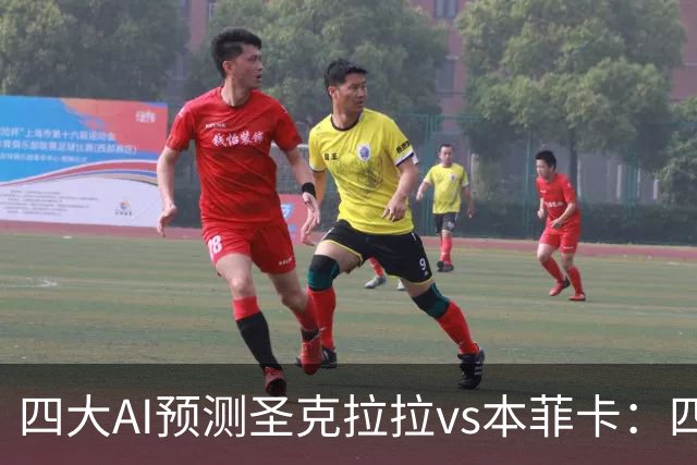 四大AI预测圣克拉拉vs本菲卡：四家一致看好客胜