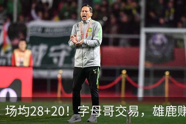 场均28+20！字母哥交易，雄鹿赚麻了，超巨换俩球星+多个选秀签