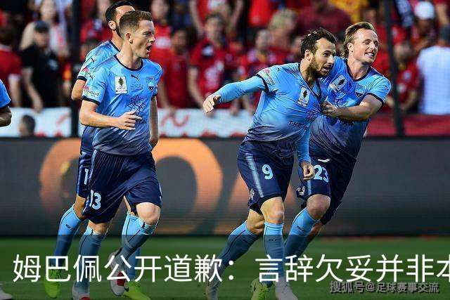 姆巴佩公开道歉：言辞欠妥并非本意，对中国人民&历史怀有敬意
