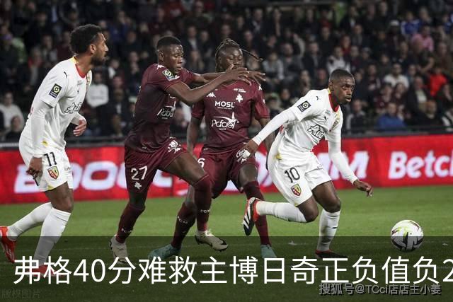 弗格40分难救主博日奇正负值负22，36岁老将单挑西甲效率王，广东进攻