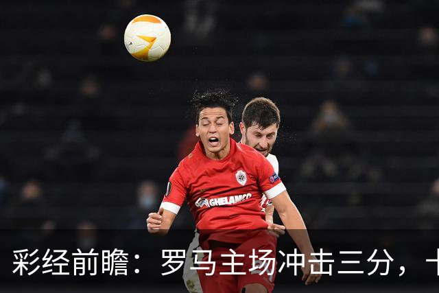 彩经前瞻：罗马主场冲击三分，卡利亚里防线恐难以抵挡