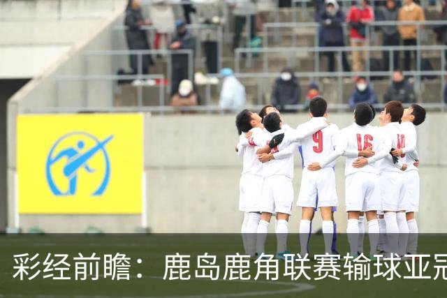 彩经前瞻：鹿岛鹿角联赛输球亚冠连胜，浦项铁人防线容错低