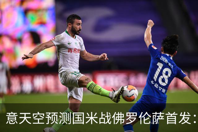 意天空预测国米战佛罗伦萨首发：奥古斯托出战，皮奥搭图拉姆