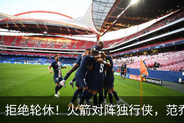 拒绝轮休！火箭对阵独行侠，范乔丹首发出战，斗雷霆再歇？乌度卡太自信