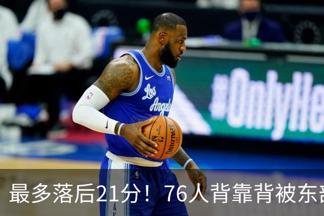 最多落后21分！76人背靠背被东部豪强压制，詹姆斯9分3助3失误
