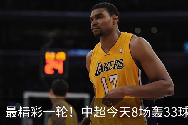 最精彩一轮！中超今天8场轰33球：山东泰山成最后2轮绝对主角