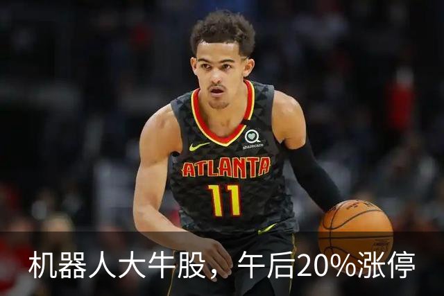 机器人大牛股，午后20%涨停