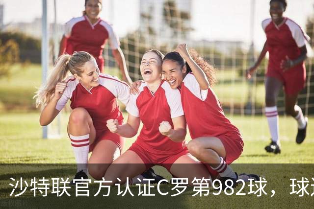 沙特联官方认证C罗第982球，球迷：又是蓝牙进球 沙特联沦落至此