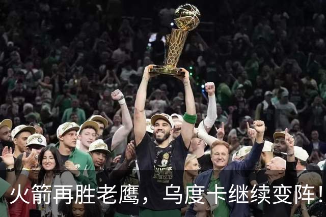 火箭再胜老鹰，乌度卡继续变阵！主控回归，谢泼德重回2阵，饼皇升任第2中锋
