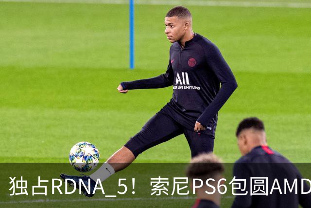 独占RDNA 5！索尼PS6包圆AMD最强掌机芯片：其他掌机只能用旧架构