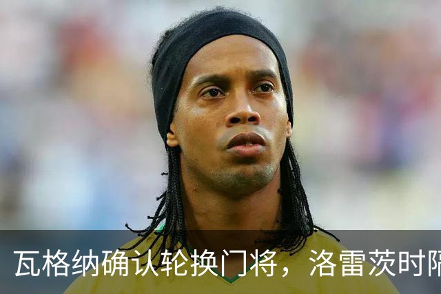 瓦格纳确认轮换门将，洛雷茨时隔80天首发迎战凯泽斯劳滕