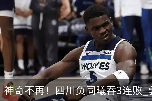 神奇不再！四川负同曦吞3连败 郭昊文狂轰27+6+9+7失误