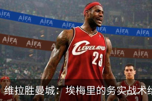 维拉胜曼城：埃梅里的务实战术给曼联的启示