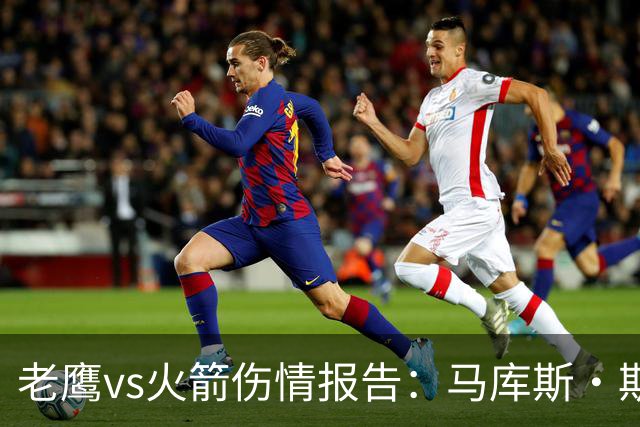 老鹰vs火箭伤情报告：马库斯·斯玛特能否出战复赛？