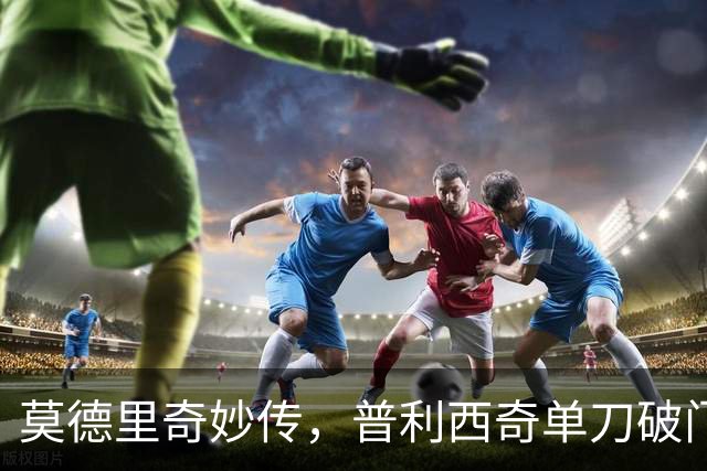 莫德里奇妙传，普利西奇单刀破门，AC米兰2-0，一夜升至第4