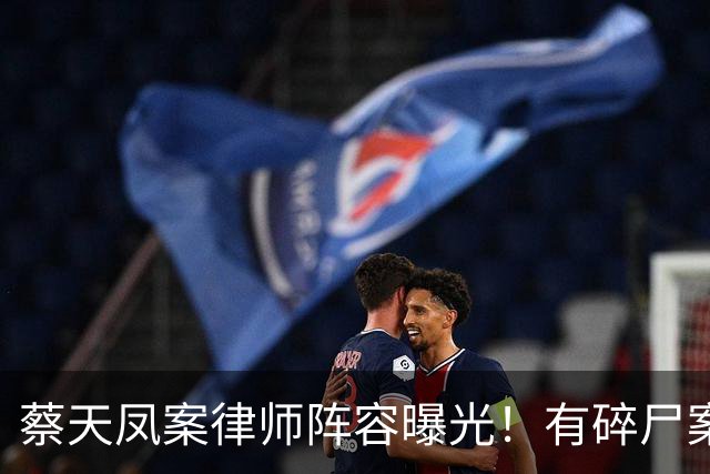 蔡天凤案律师阵容曝光！有碎尸案无罪辩护经验，曾参与60亿洗钱案