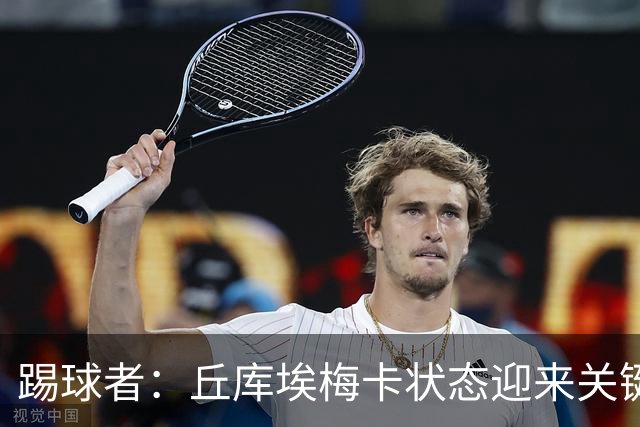 踢球者：丘库埃梅卡状态迎来关键转折，但仍不具备打满90分钟体能
