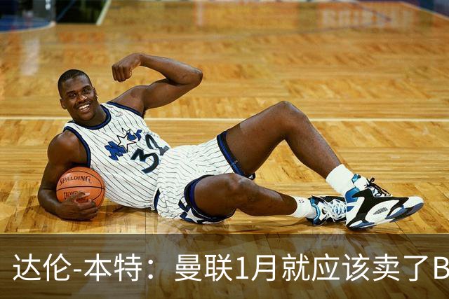 达伦-本特：曼联1月就应该卖了B费，球迷必须跨过这一页