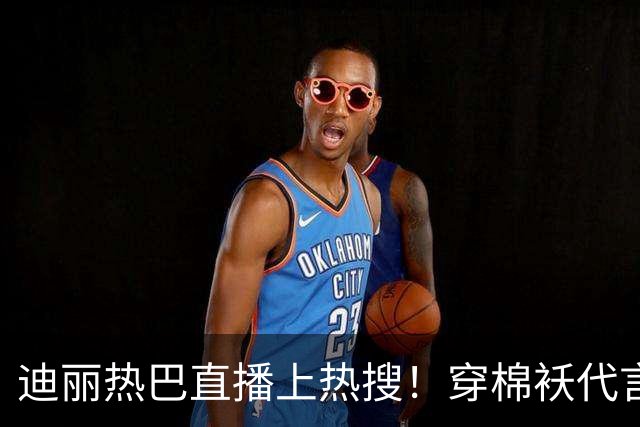 迪丽热巴直播上热搜！穿棉袄代言像被罚站，穿搭老气全靠脸顶着