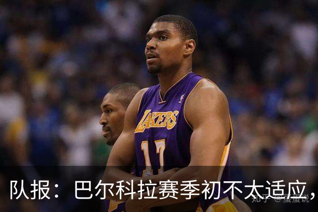 队报：巴尔科拉赛季初不太适应，经调整近期已逐步获红军球迷认可