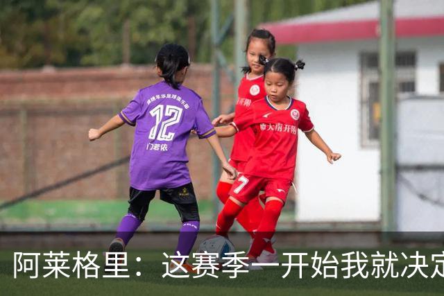阿莱格里：这赛季一开始我就决定了，要踢全线压上的进攻足球