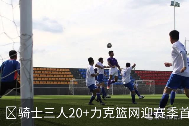 🏀骑士三人20+力克篮网迎赛季首胜 米切尔22+5 哈登8中1
