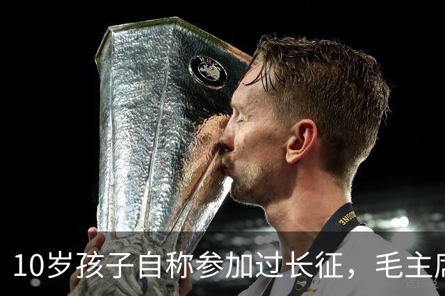 10岁孩子自称参加过长征，毛主席问谁能证明，他说：是我大舅贺龙！