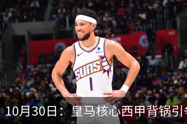 10月30日：皇马核心西甲背锅引争议，资本机器论被热议，球踢再好影响挣钱或遭弃