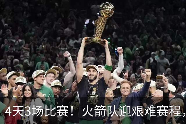 4天3场比赛！火箭队迎艰难赛程，对手2弱1强，7连胜有望到手