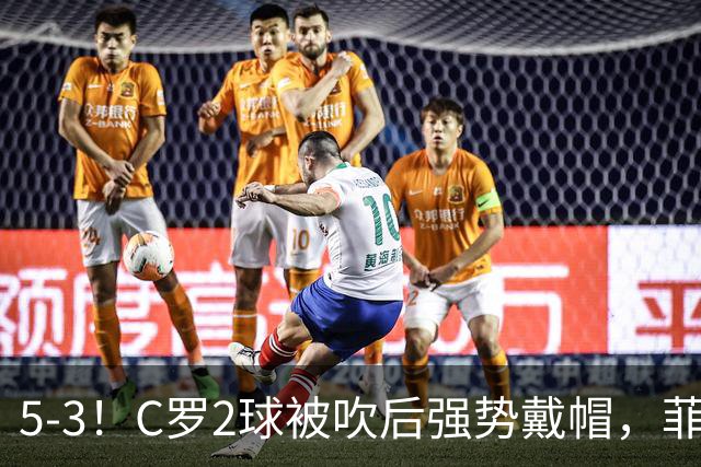 5-3！C罗2球被吹后强势戴帽，菲利克斯独造4球，胜利笑傲进球大战