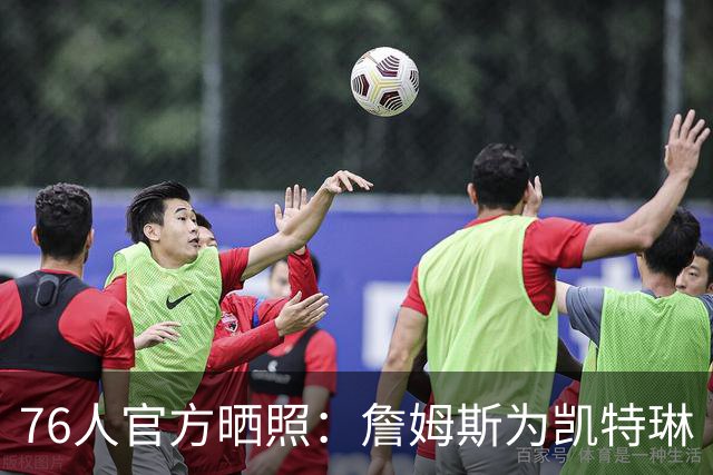 76人官方晒照：詹姆斯为凯特琳·克拉克送签名球衣 并相互拥抱