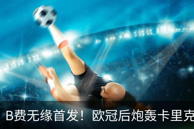 B费无缘首发！欧冠后炮轰卡里克，名宿：25年前他会被赶出曼联