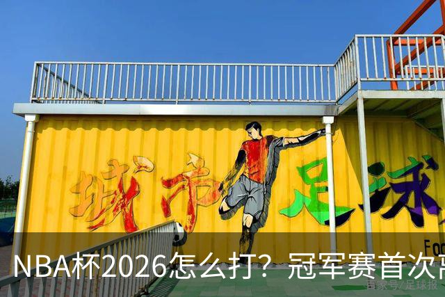 NBA杯2026怎么打？冠军赛首次离开拉斯维加斯