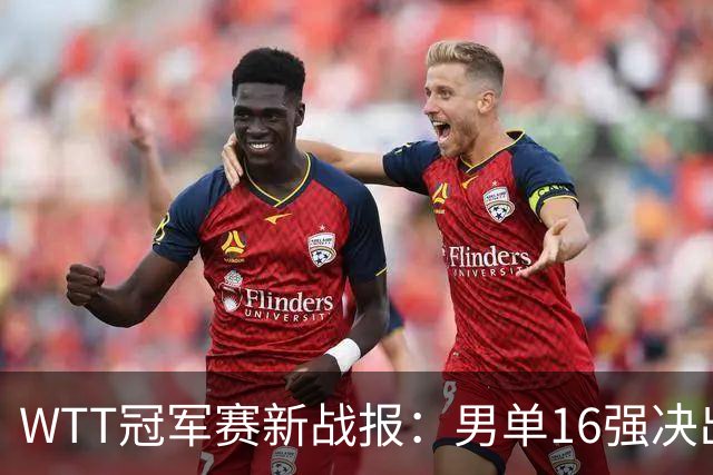 WTT冠军赛新战报：男单16强决出8席！国乒世界冠军0-2连扳3局逆转